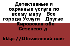 Детективные и охранные услуги по всему миру - Все города Услуги » Другие   . Кировская обл.,Сезенево д.